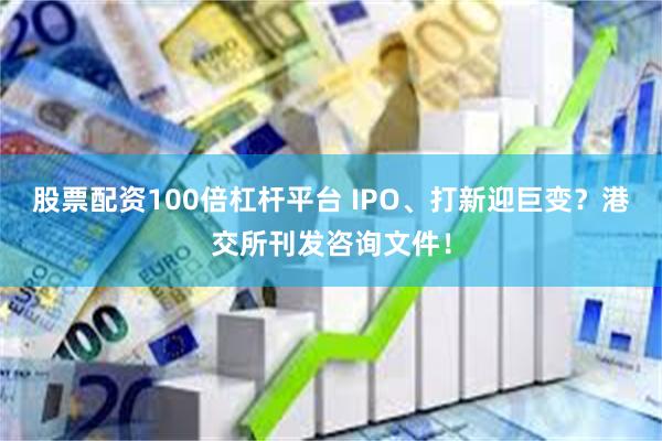 股票配资100倍杠杆平台 IPO、打新迎巨变？港交所刊发咨询文件！