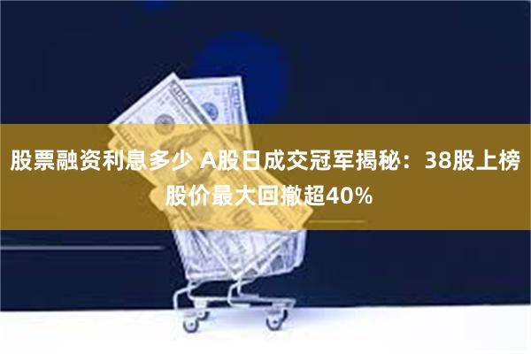 股票融资利息多少 A股日成交冠军揭秘：38股上榜 股价最大回撤超40%