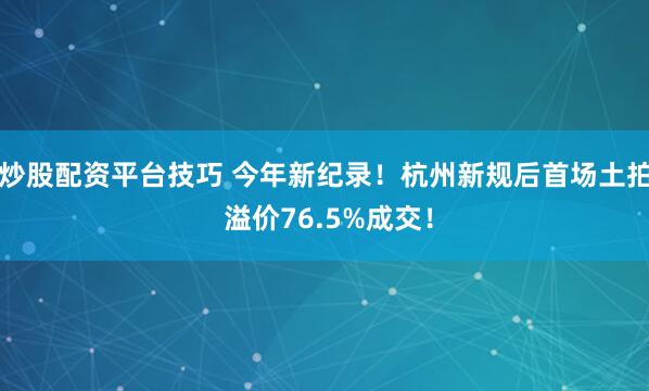 炒股配资平台技巧 今年新纪录！杭州新规后首场土拍 溢价76.5%成交！