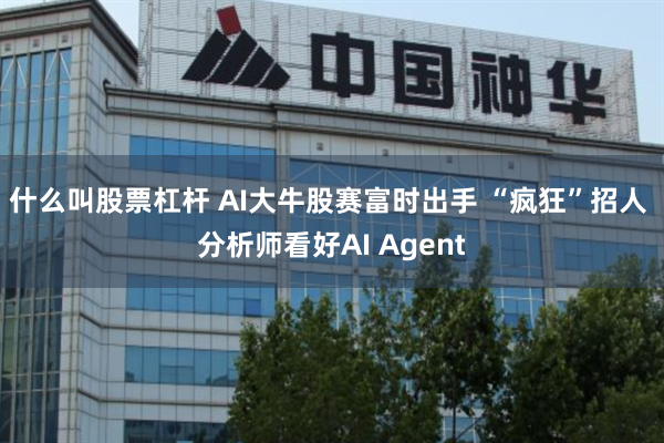 什么叫股票杠杆 AI大牛股赛富时出手 “疯狂”招人 分析师看好AI Agent