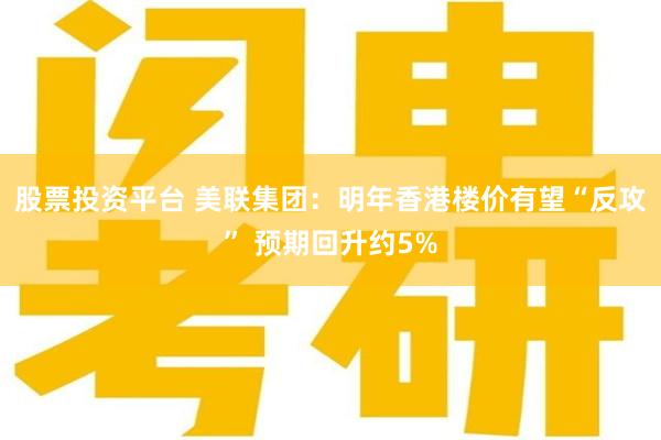 股票投资平台 美联集团：明年香港楼价有望“反攻” 预期回升约5%