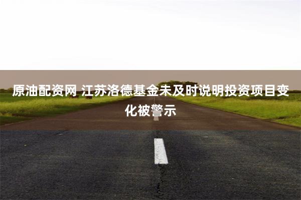 原油配资网 江苏洛德基金未及时说明投资项目变化被警示