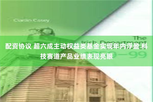 配资协议 超六成主动权益类基金实现年内浮盈 科技赛道产品业绩表现亮眼