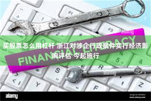 买股票怎么用杠杆 浙江对涉企行政案件实行经济影响评估 今起施行