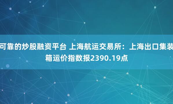 可靠的炒股融资平台 上海航运交易所：上海出口集装箱运价指数报2390.19点