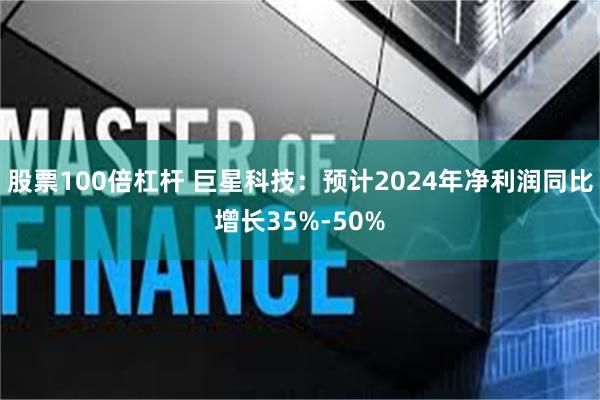 股票100倍杠杆 巨星科技：预计2024年净利润同比增长35%-50%