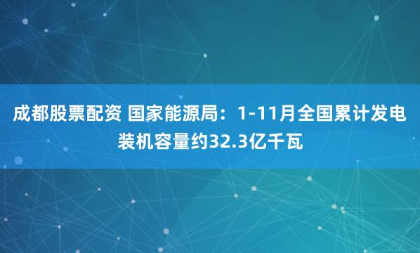 成都股票配资 国家能源局：1-11月全国累计发电装机容量约32.3亿千瓦