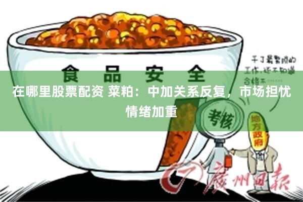 在哪里股票配资 菜粕：中加关系反复，市场担忧情绪加重