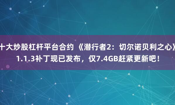 十大炒股杠杆平台合约 《潜行者2：切尔诺贝利之心》1.1.3补丁现已发布，仅7.4GB赶紧更新吧！