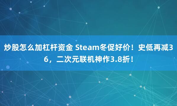 炒股怎么加杠杆资金 Steam冬促好价！史低再减36，二次元联机神作3.8折！