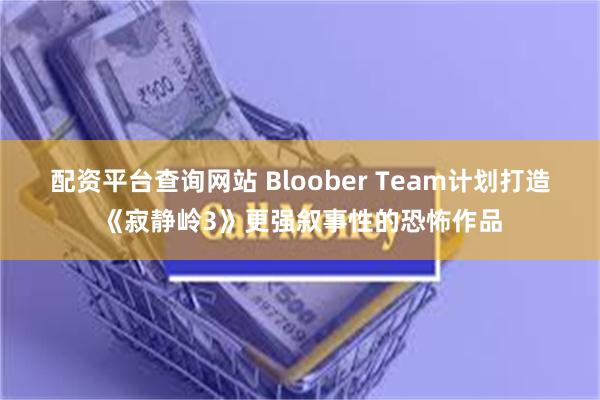 配资平台查询网站 Bloober Team计划打造《寂静岭3》更强叙事性的恐怖作品