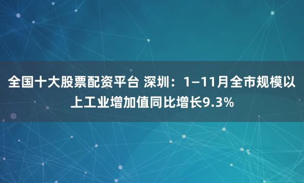 全国十大股票配资平台 深圳：1—11月全市规模以上工业增加值同比增长9.3%