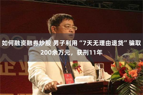 如何融资融券炒股 男子利用“7天无理由退货”骗取200余万元，获刑11年