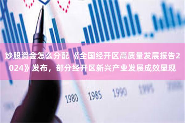 炒股资金怎么分配 《全国经开区高质量发展报告2024》发布，部分经开区新兴产业发展成效显现