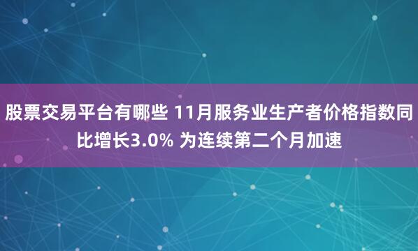 股票交易平台有哪些 11月服务业生产者价格指数同比增长3.0% 为连续第二个月加速