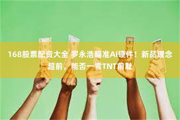 168股票配资大全 罗永浩瞄准AI硬件！新品理念超前，能否一雪TNT前耻