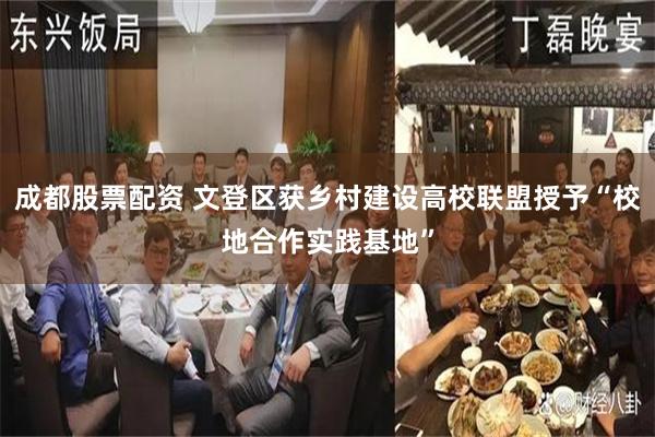 成都股票配资 文登区获乡村建设高校联盟授予“校地合作实践基地”