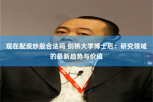 现在配资炒股合法吗 剑桥大学博士后：研究领域的最新趋势与价值