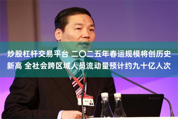 炒股杠杆交易平台 二〇二五年春运规模将创历史新高 全社会跨区域人员流动量预计约九十亿人次