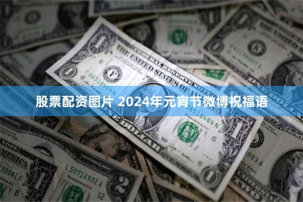 股票配资图片 2024年元宵节微博祝福语