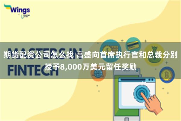 期货配资公司怎么找 高盛向首席执行官和总裁分别授予8,000万美元留任奖励