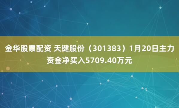 金华股票配资 天键股份（301383）1月20日主力资金净买入5709.40万元