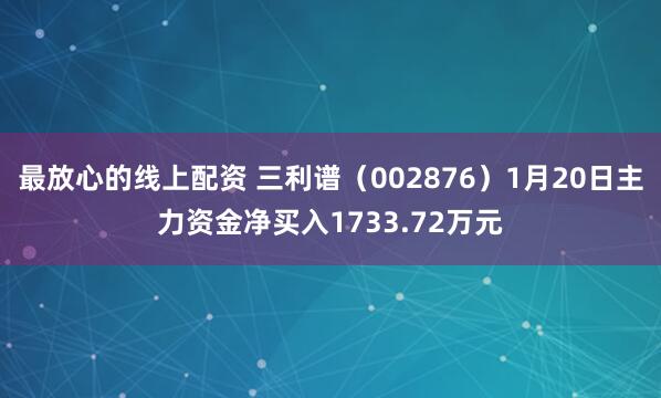 最放心的线上配资 三利谱（002876）1月20日主力资金净买入1733.72万元