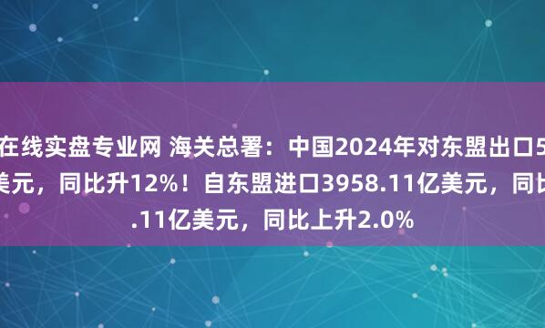 在线实盘专业网 海关总署：中国2024年对东盟出口5865.24亿美元，同比升12%！自东盟进口3958.11亿美元，同比上升2.0%