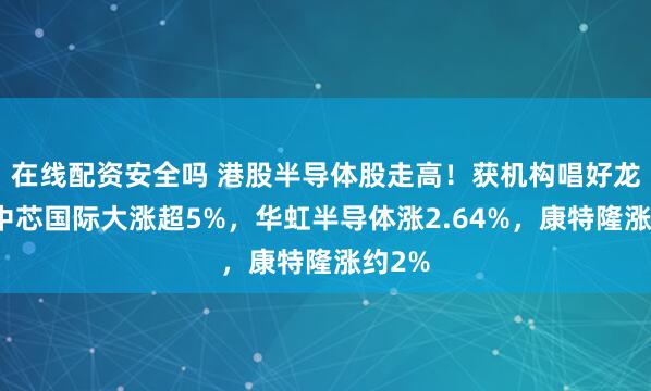 在线配资安全吗 港股半导体股走高！获机构唱好龙头股中芯国际大涨超5%，华虹半导体涨2.64%，康特隆涨约2%