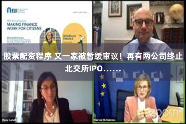 股票配资程序 又一家被暂缓审议！再有两公司终止北交所IPO……