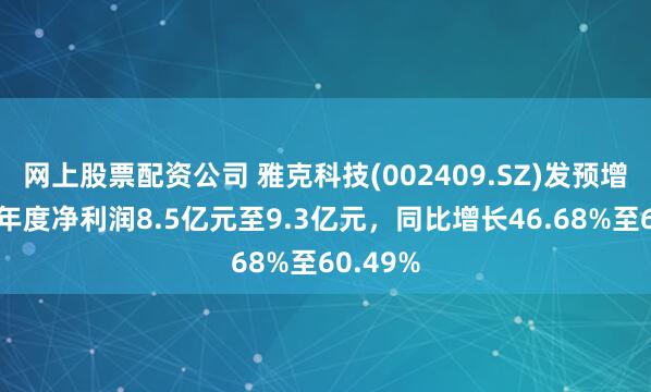 网上股票配资公司 雅克科技(002409.SZ)发预增，预计年度净利润8.5亿元至9.3亿元，同比增长46.68%至60.49%