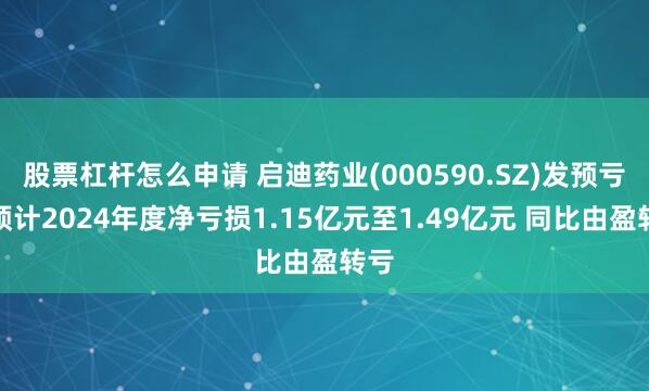 股票杠杆怎么申请 启迪药业(000590.SZ)发预亏，预计2024年度净亏损1.15亿元至1.49亿元 同比由盈转亏