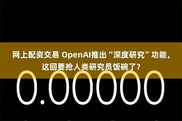 网上配资交易 OpenAI推出“深度研究”功能，这回要抢人类研究员饭碗了？