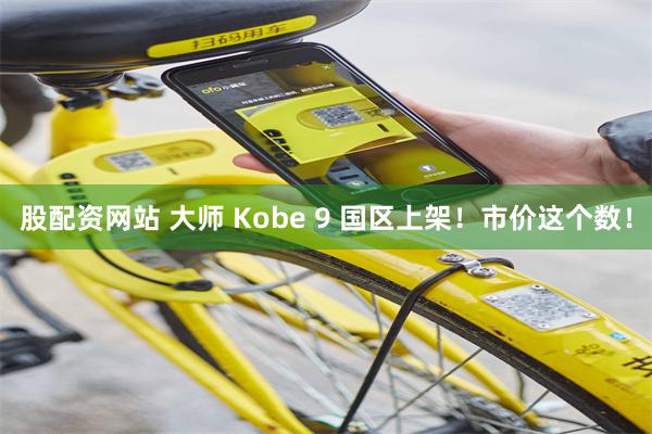 股配资网站 大师 Kobe 9 国区上架！市价这个数！