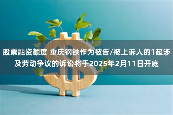 股票融资额度 重庆钢铁作为被告/被上诉人的1起涉及劳动争议的诉讼将于2025年2月11日开庭