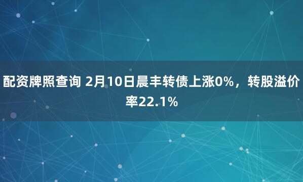 配资牌照查询 2月10日晨丰转债上涨0%，转股溢价率22.1%