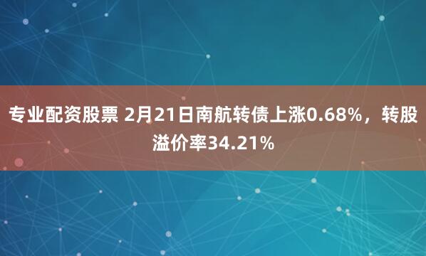 专业配资股票 2月21日南航转债上涨0.68%，转股溢价率34.21%