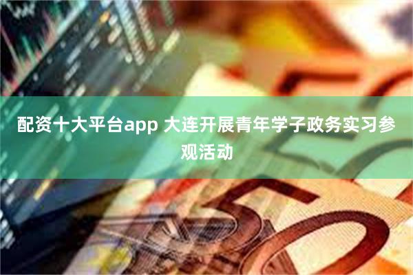 配资十大平台app 大连开展青年学子政务实习参观活动