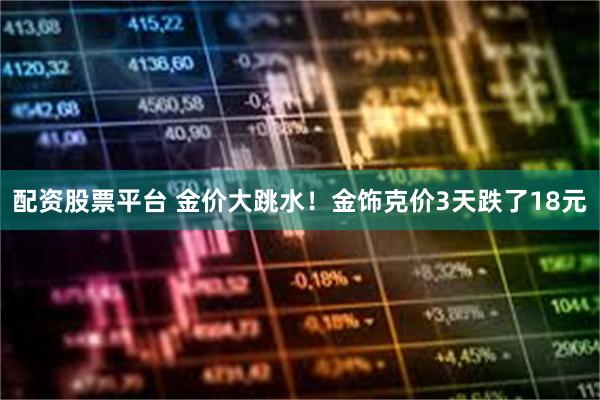 配资股票平台 金价大跳水！金饰克价3天跌了18元