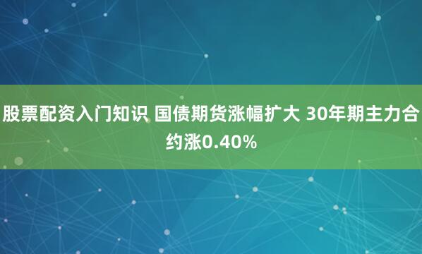 股票配资入门知识 国债期货涨幅扩大 30年期主力合约涨0.40%