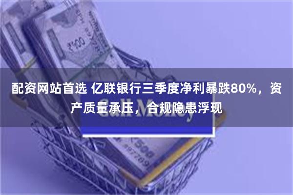 配资网站首选 亿联银行三季度净利暴跌80%，资产质量承压，合规隐患浮现