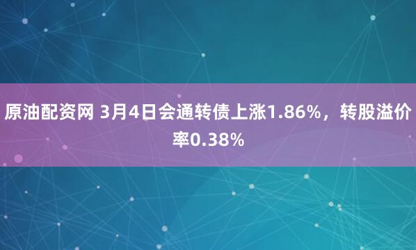 原油配资网 3月4日会通转债上涨1.86%，转股溢价率0.38%