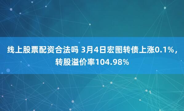 线上股票配资合法吗 3月4日宏图转债上涨0.1%，转股溢价率104.98%