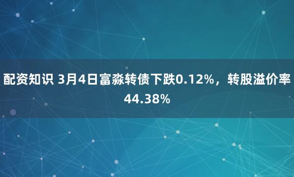 配资知识 3月4日富淼转债下跌0.12%，转股溢价率44.38%