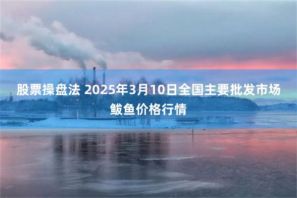 股票操盘法 2025年3月10日全国主要批发市场鲅鱼价格行情