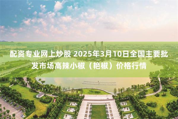 配资专业网上炒股 2025年3月10日全国主要批发市场高辣小椒（艳椒）价格行情