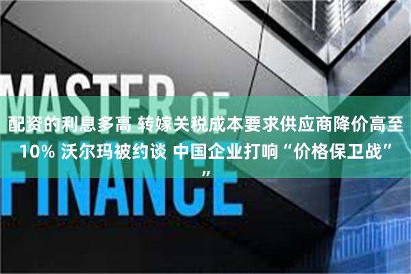 配资的利息多高 转嫁关税成本要求供应商降价高至10% 沃尔玛被约谈 中国企业打响“价格保卫战”