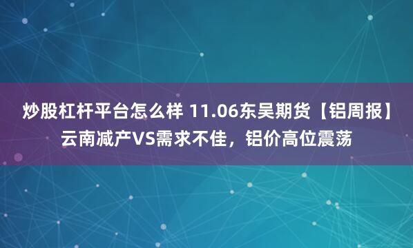 炒股杠杆平台怎么样 11.06东吴期货【铝周报】云南减产VS需求不佳，铝价高位震荡