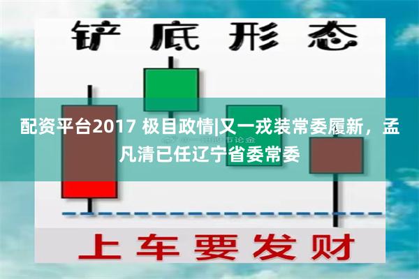 配资平台2017 极目政情|又一戎装常委履新，孟凡清已任辽宁省委常委