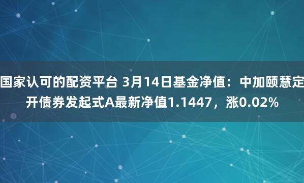 国家认可的配资平台 3月14日基金净值：中加颐慧定开债券发起式A最新净值1.1447，涨0.02%